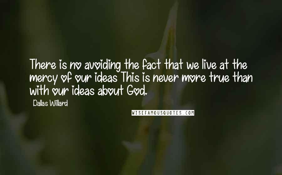 Dallas Willard quotes: There is no avoiding the fact that we live at the mercy of our ideas This is never more true than with our ideas about God.