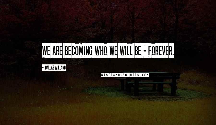 Dallas Willard quotes: We are becoming who we will be - forever.