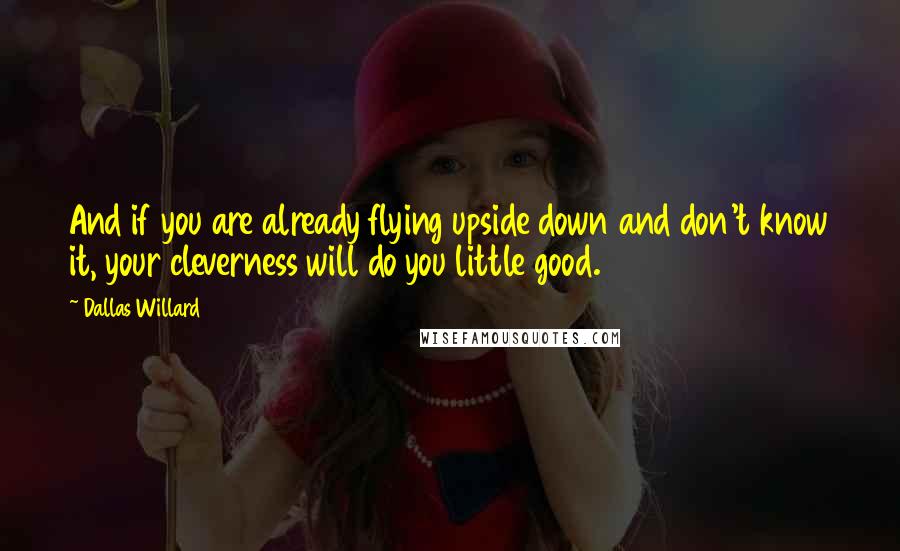 Dallas Willard quotes: And if you are already flying upside down and don't know it, your cleverness will do you little good.