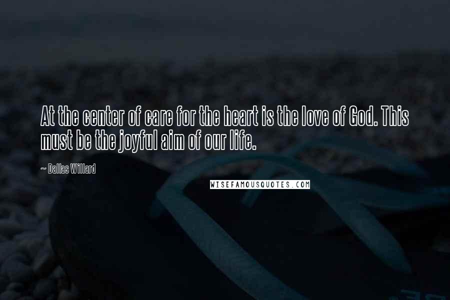 Dallas Willard quotes: At the center of care for the heart is the love of God. This must be the joyful aim of our life.