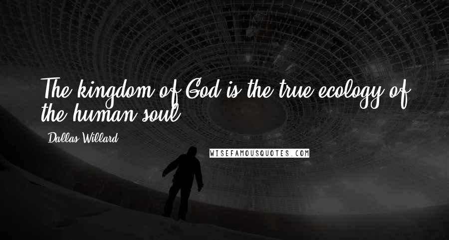 Dallas Willard quotes: The kingdom of God is the true ecology of the human soul.