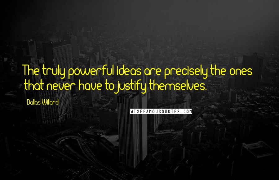 Dallas Willard quotes: The truly powerful ideas are precisely the ones that never have to justify themselves.