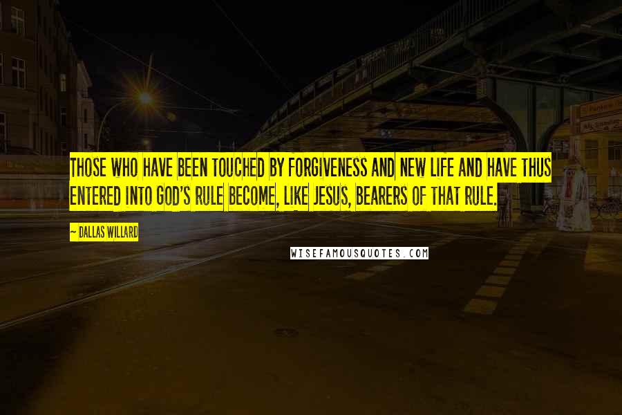 Dallas Willard quotes: Those who have been touched by forgiveness and new life and have thus entered into God's rule become, like Jesus, bearers of that rule.