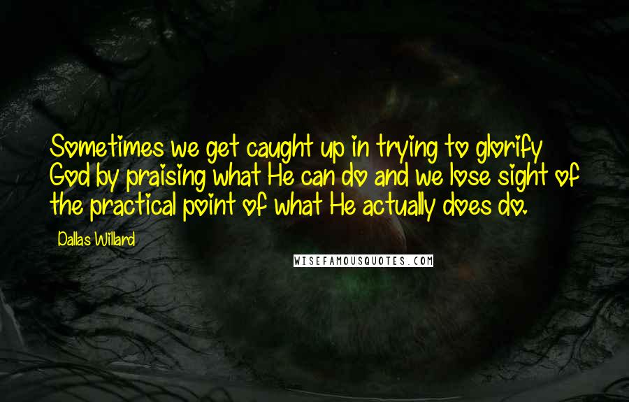 Dallas Willard quotes: Sometimes we get caught up in trying to glorify God by praising what He can do and we lose sight of the practical point of what He actually does do.