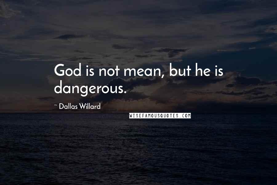 Dallas Willard quotes: God is not mean, but he is dangerous.