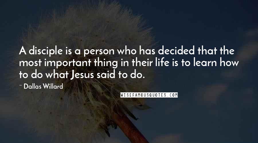Dallas Willard quotes: A disciple is a person who has decided that the most important thing in their life is to learn how to do what Jesus said to do.