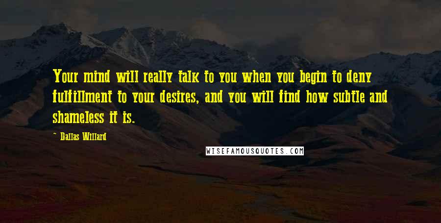 Dallas Willard quotes: Your mind will really talk to you when you begin to deny fulfillment to your desires, and you will find how subtle and shameless it is.