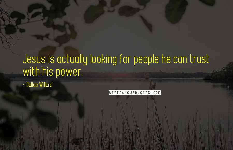 Dallas Willard quotes: Jesus is actually looking for people he can trust with his power.