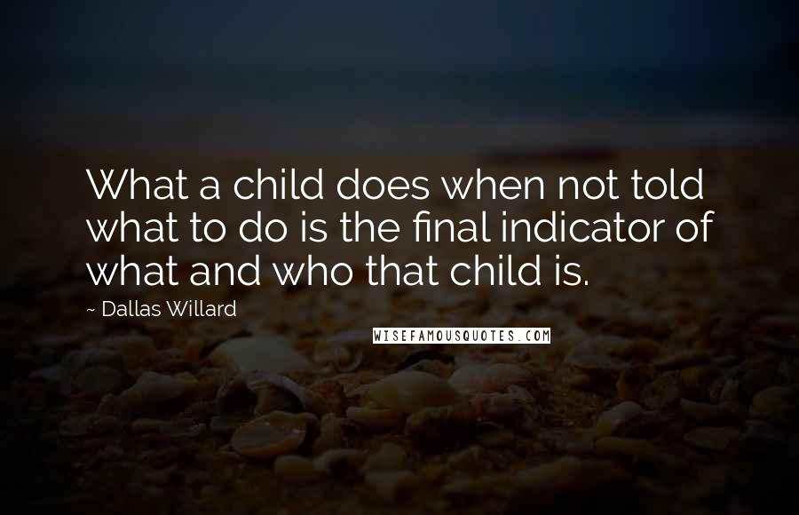 Dallas Willard quotes: What a child does when not told what to do is the final indicator of what and who that child is.