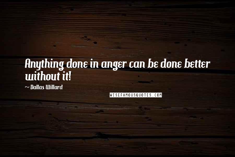 Dallas Willard quotes: Anything done in anger can be done better without it!