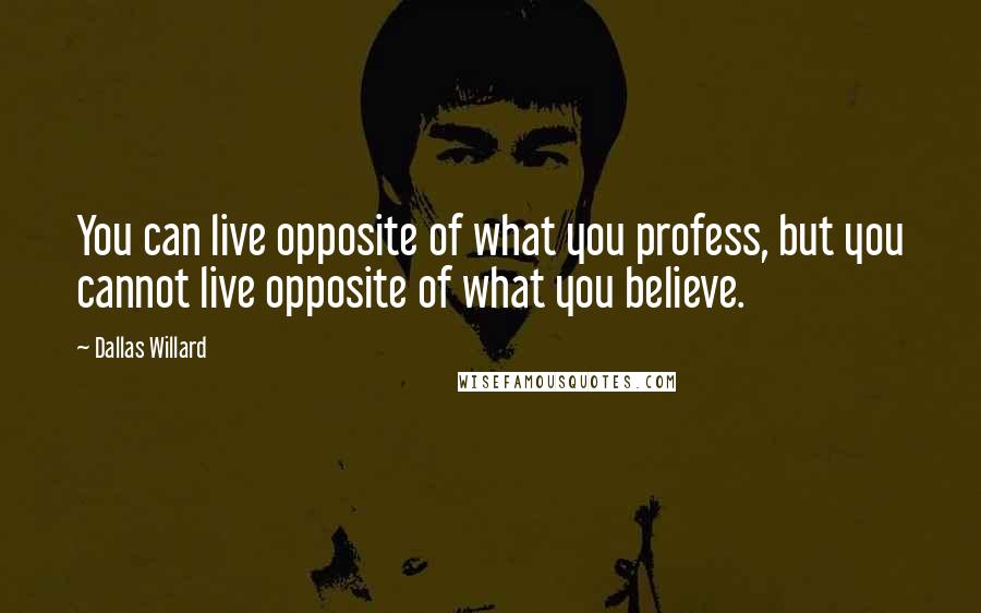 Dallas Willard quotes: You can live opposite of what you profess, but you cannot live opposite of what you believe.