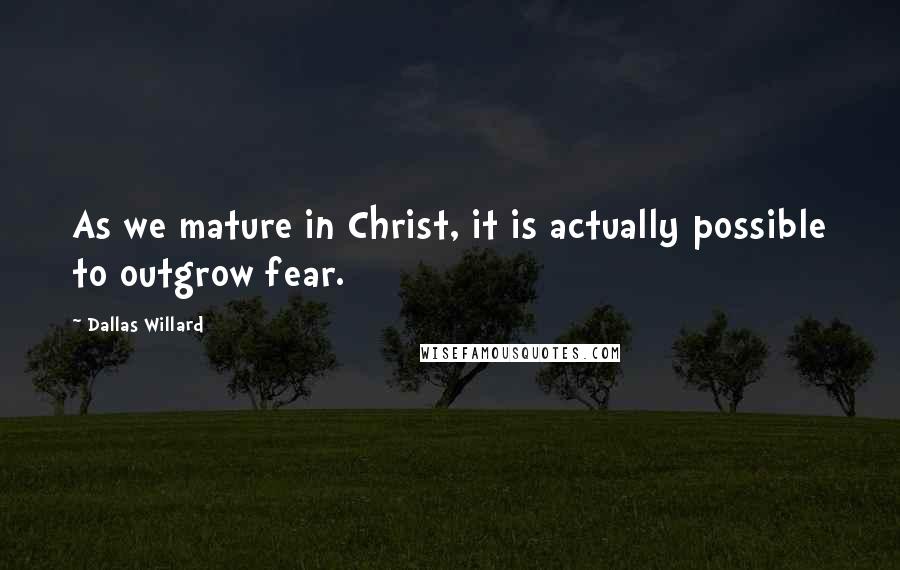 Dallas Willard quotes: As we mature in Christ, it is actually possible to outgrow fear.