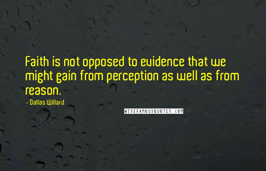 Dallas Willard quotes: Faith is not opposed to evidence that we might gain from perception as well as from reason.