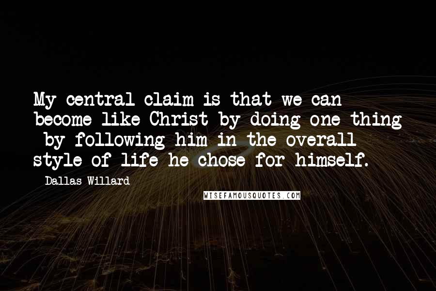 Dallas Willard quotes: My central claim is that we can become like Christ by doing one thing by following him in the overall style of life he chose for himself.