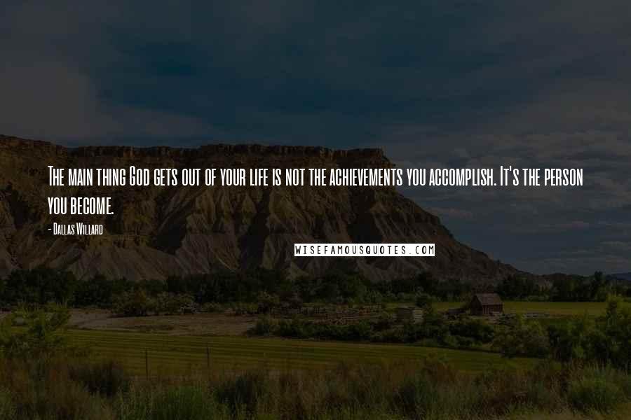 Dallas Willard quotes: The main thing God gets out of your life is not the achievements you accomplish. It's the person you become.