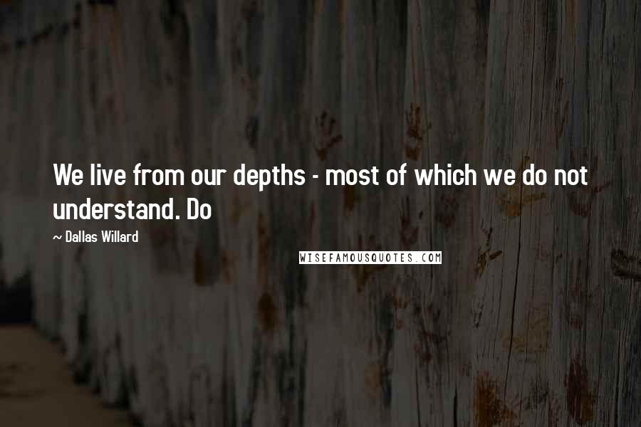 Dallas Willard quotes: We live from our depths - most of which we do not understand. Do