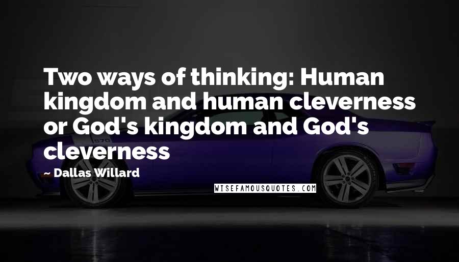Dallas Willard quotes: Two ways of thinking: Human kingdom and human cleverness or God's kingdom and God's cleverness