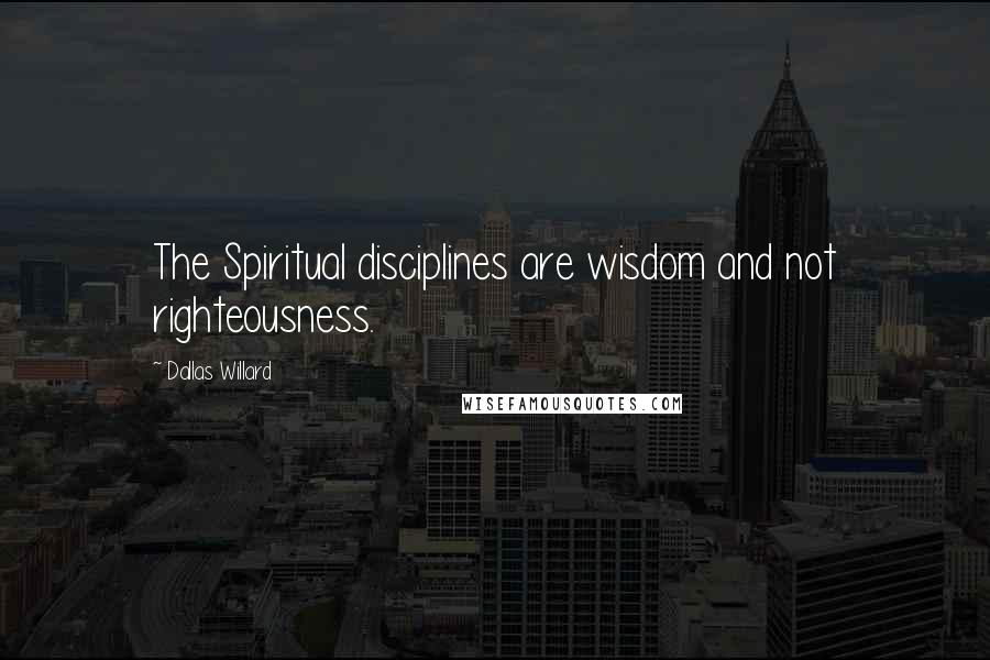 Dallas Willard quotes: The Spiritual disciplines are wisdom and not righteousness.
