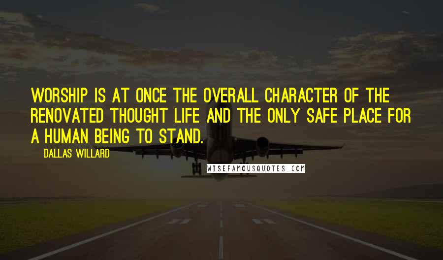 Dallas Willard quotes: Worship is at once the overall character of the renovated thought life and the only safe place for a human being to stand.