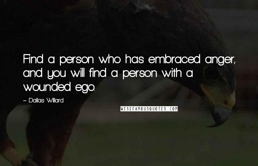 Dallas Willard quotes: Find a person who has embraced anger, and you will find a person with a wounded ego.