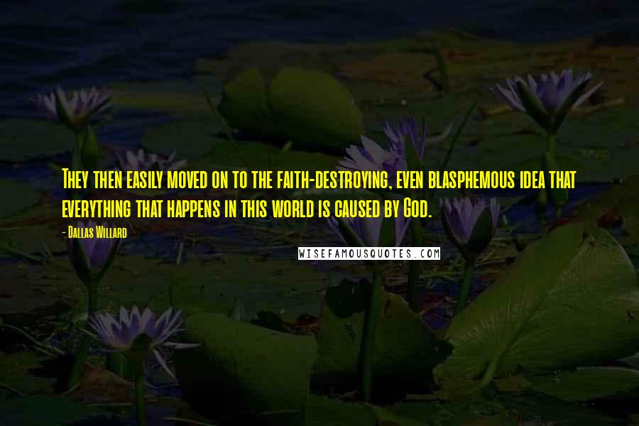 Dallas Willard quotes: They then easily moved on to the faith-destroying, even blasphemous idea that everything that happens in this world is caused by God.