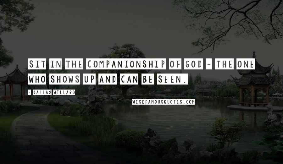 Dallas Willard quotes: Sit in the companionship of God - the one who shows up and can be seen.