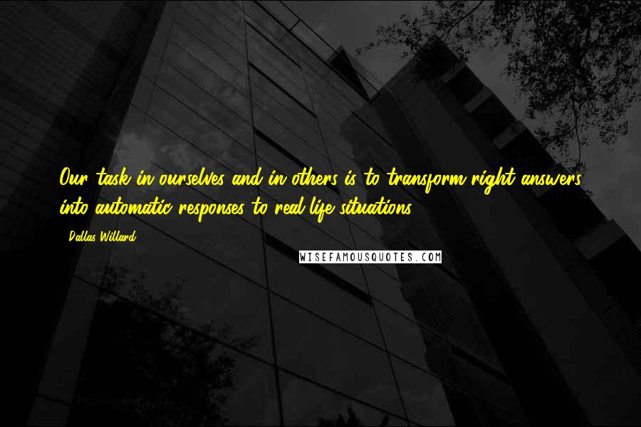 Dallas Willard quotes: Our task in ourselves and in others is to transform right answers into automatic responses to real-life situations.