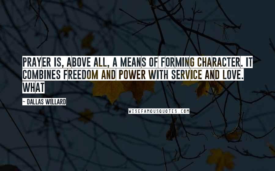 Dallas Willard quotes: Prayer is, above all, a means of forming character. It combines freedom and power with service and love. What