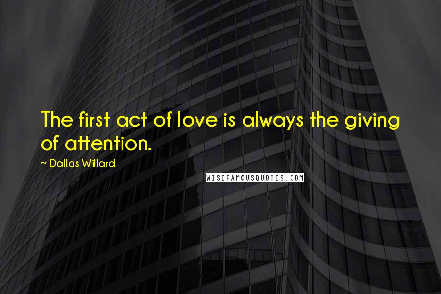 Dallas Willard quotes: The first act of love is always the giving of attention.