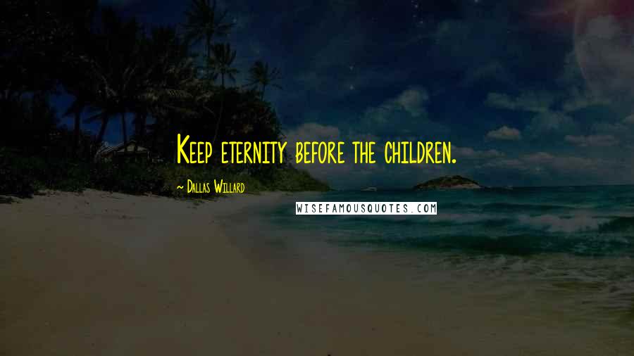 Dallas Willard quotes: Keep eternity before the children.