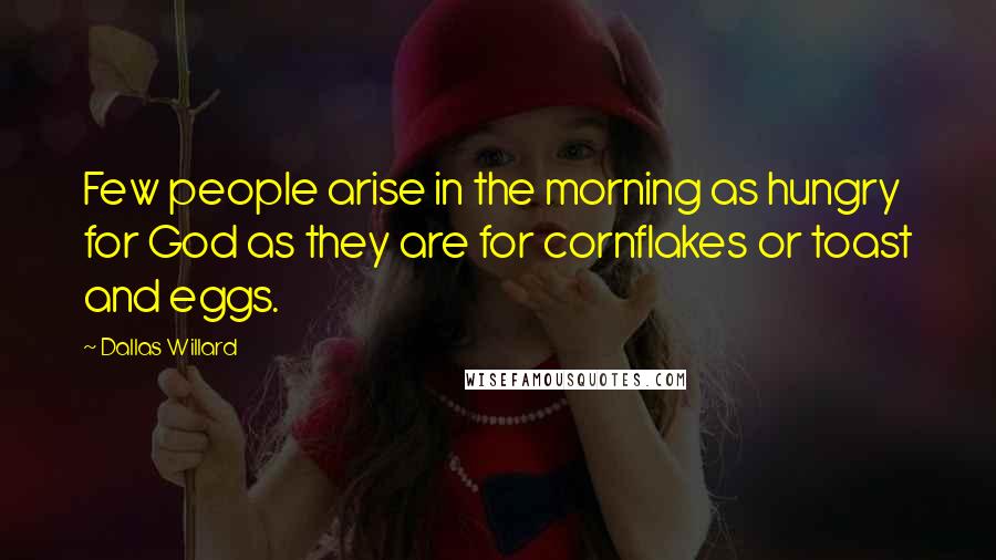 Dallas Willard quotes: Few people arise in the morning as hungry for God as they are for cornflakes or toast and eggs.