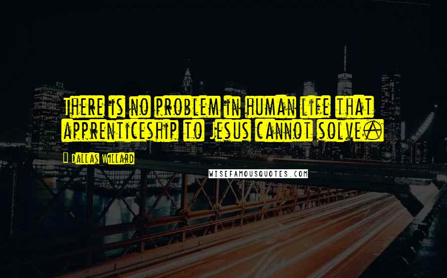 Dallas Willard quotes: There is no problem in human life that apprenticeship to Jesus cannot solve.