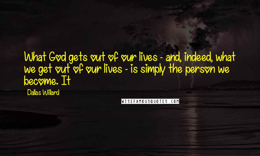Dallas Willard quotes: What God gets out of our lives - and, indeed, what we get out of our lives - is simply the person we become. It