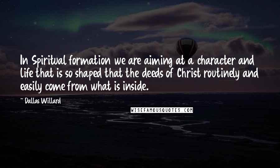 Dallas Willard quotes: In Spiritual formation we are aiming at a character and life that is so shaped that the deeds of Christ routinely and easily come from what is inside.