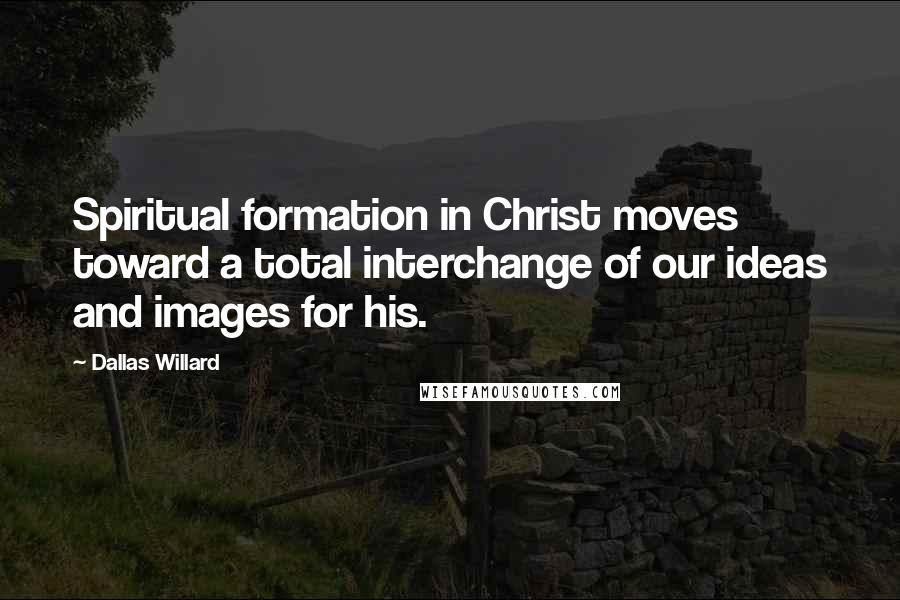 Dallas Willard quotes: Spiritual formation in Christ moves toward a total interchange of our ideas and images for his.