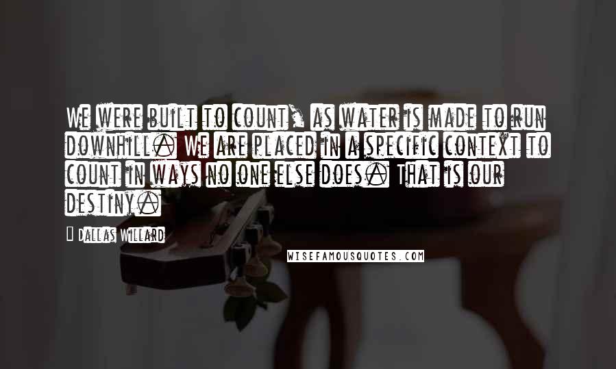 Dallas Willard quotes: We were built to count, as water is made to run downhill. We are placed in a specific context to count in ways no one else does. That is our