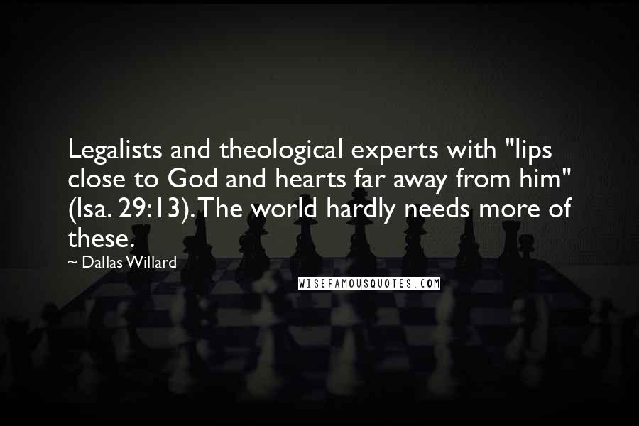 Dallas Willard quotes: Legalists and theological experts with "lips close to God and hearts far away from him" (Isa. 29:13). The world hardly needs more of these.