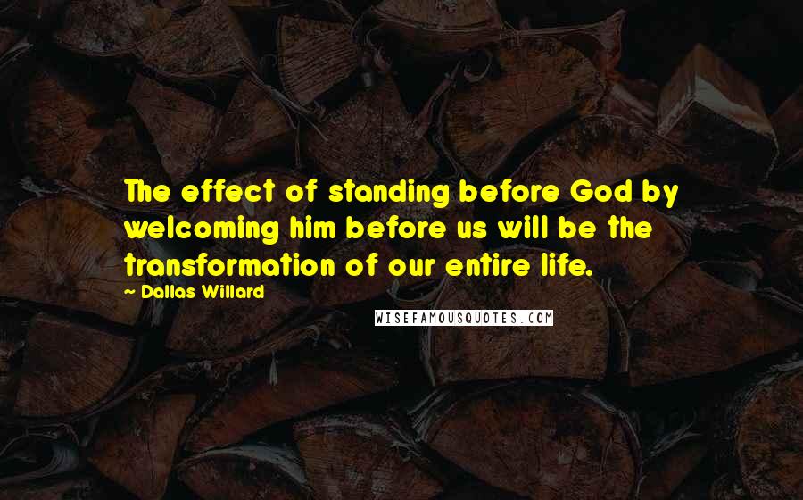 Dallas Willard quotes: The effect of standing before God by welcoming him before us will be the transformation of our entire life.