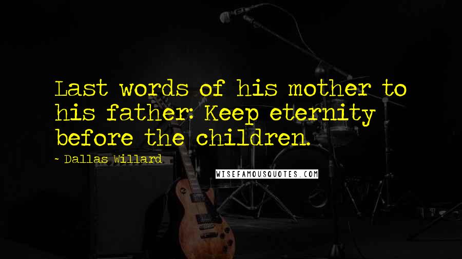 Dallas Willard quotes: Last words of his mother to his father: Keep eternity before the children.
