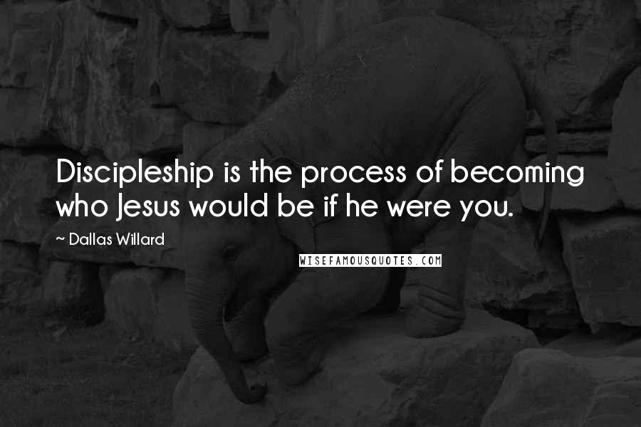 Dallas Willard quotes: Discipleship is the process of becoming who Jesus would be if he were you.