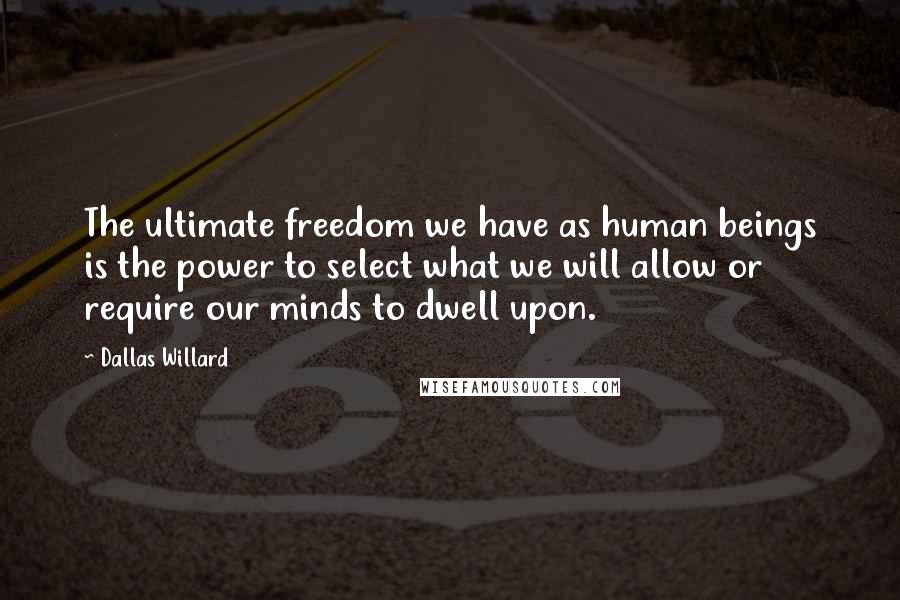 Dallas Willard quotes: The ultimate freedom we have as human beings is the power to select what we will allow or require our minds to dwell upon.