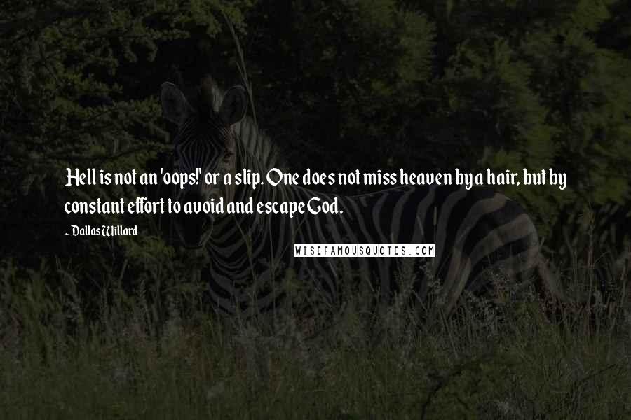 Dallas Willard quotes: Hell is not an 'oops!' or a slip. One does not miss heaven by a hair, but by constant effort to avoid and escape God.