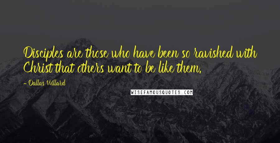 Dallas Willard quotes: Disciples are those who have been so ravished with Christ that others want to be like them.