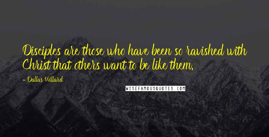 Dallas Willard quotes: Disciples are those who have been so ravished with Christ that others want to be like them.