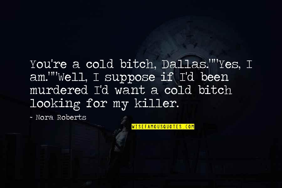 Dallas'll Quotes By Nora Roberts: You're a cold bitch, Dallas.""Yes, I am.""Well, I