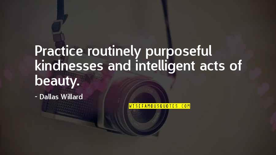 Dallas's Quotes By Dallas Willard: Practice routinely purposeful kindnesses and intelligent acts of