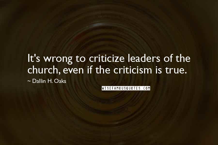 Dallin H. Oaks quotes: It's wrong to criticize leaders of the church, even if the criticism is true.