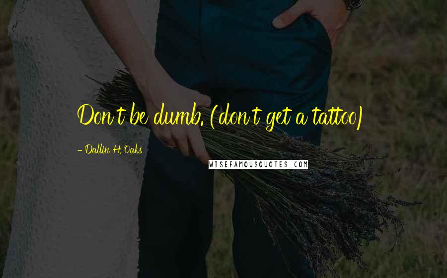 Dallin H. Oaks quotes: Don't be dumb. (don't get a tattoo)