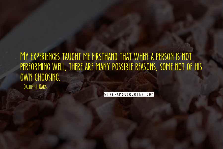 Dallin H. Oaks quotes: My experiences taught me firsthand that when a person is not performing well, there are many possible reasons, some not of his own choosing. Dallin H. Oaks quotes: My experiences taught me firsthand that when a person is not performing well, there are many possible reasons, some not of his own choosing.