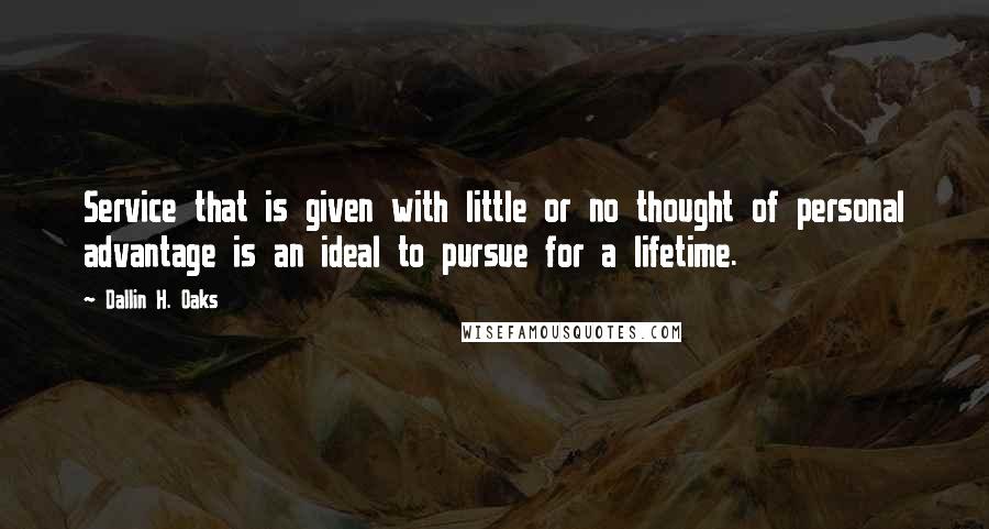 Dallin H. Oaks quotes: Service that is given with little or no thought of personal advantage is an ideal to pursue for a lifetime. Dallin H. Oaks quotes: Service that is given with little or no thought of personal advantage is an ideal to pursue for a lifetime.